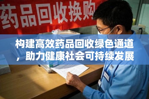 邢台构建高效药品回收绿色通道，助力健康社会可持续发展