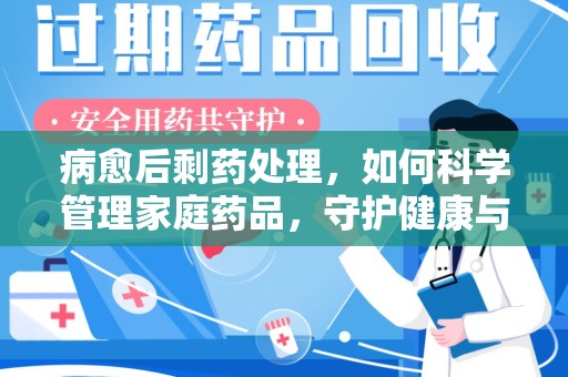 邢台病愈后剩药处理，如何科学管理家庭药品，守护健康与环境