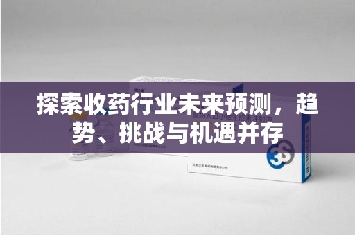 邢台探索收药行业未来预测，趋势、挑战与机遇并存