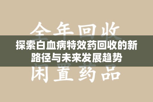 邢台探索白血病特效药回收的新路径与未来发展趋势