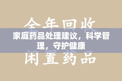 邢台家庭药品处理建议，科学管理，守护健康