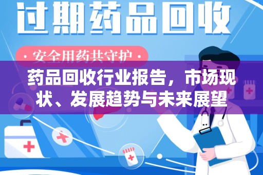 邢台药品回收行业报告，市场现状、发展趋势与未来展望