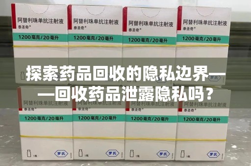 邢台探索药品回收的隐私边界——回收药品泄露隐私吗？