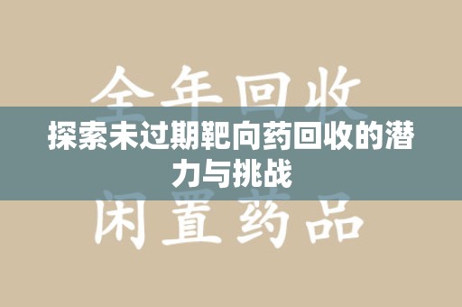 邢台探索未过期靶向药回收的潜力与挑战