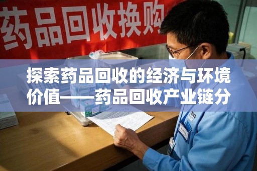 邢台探索药品回收的经济与环境价值——药品回收产业链分析