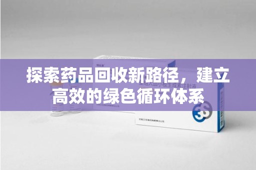 邢台探索药品回收新路径，建立高效的绿色循环体系