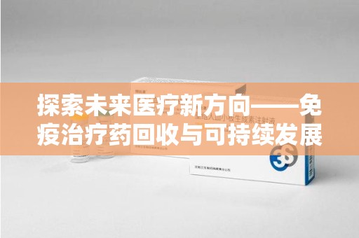 邢台探索未来医疗新方向——免疫治疗药回收与可持续发展的平衡