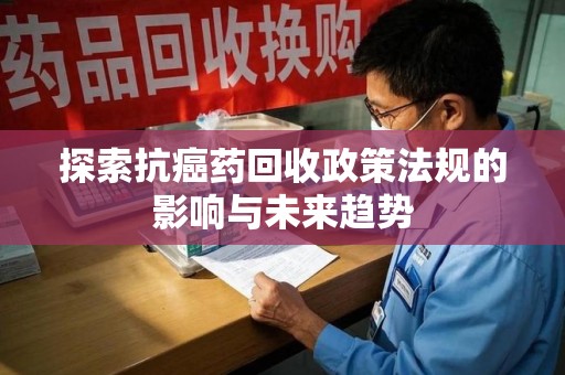 邢台探索抗癌药回收政策法规的影响与未来趋势