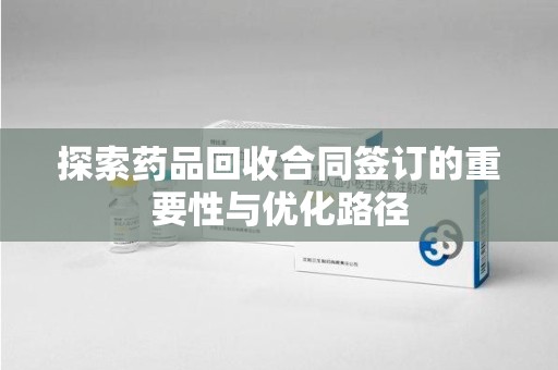 邢台探索药品回收合同签订的重要性与优化路径
