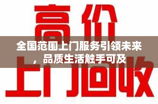 邢台全国范围上门服务引领未来，品质生活触手可及