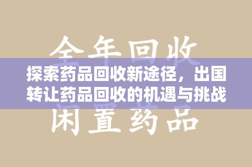 邢台探索药品回收新途径，出国转让药品回收的机遇与挑战