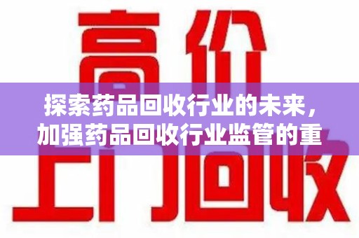 邢台探索药品回收行业的未来，加强药品回收行业监管的重要性