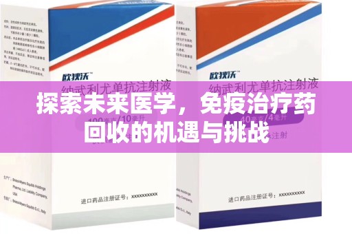 邢台探索未来医学，免疫治疗药回收的机遇与挑战