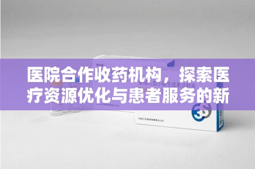 邢台医院合作收药机构，探索医疗资源优化与患者服务的新路径
