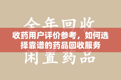 邢台收药用户评价参考，如何选择靠谱的药品回收服务