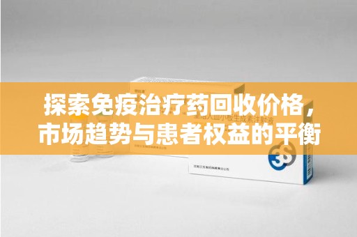 邢台探索免疫治疗药回收价格，市场趋势与患者权益的平衡