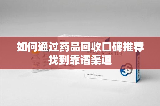 邢台如何通过药品回收口碑推荐找到靠谱渠道