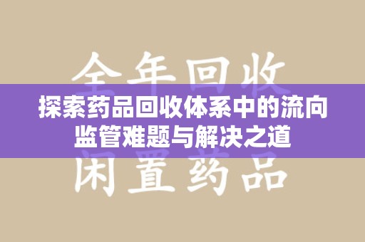 邢台探索药品回收体系中的流向监管难题与解决之道