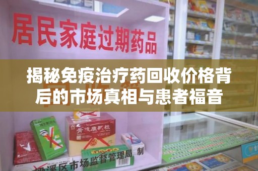 邢台揭秘免疫治疗药回收价格背后的市场真相与患者福音