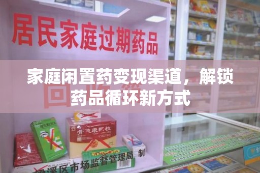 邢台家庭闲置药变现渠道，解锁药品循环新方式