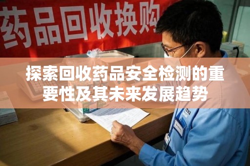 邢台探索回收药品安全检测的重要性及其未来发展趋势