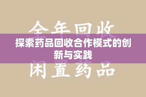 邢台探索药品回收合作模式的创新与实践