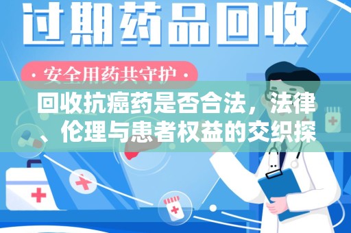 邢台回收抗癌药是否合法，法律、伦理与患者权益的交织探讨