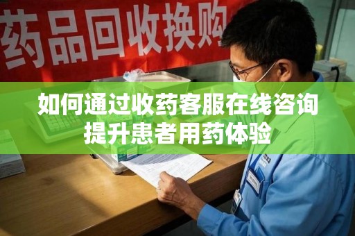 邢台如何通过收药客服在线咨询提升患者用药体验