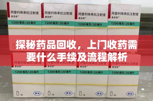 邢台探秘药品回收，上门收药需要什么手续及流程解析