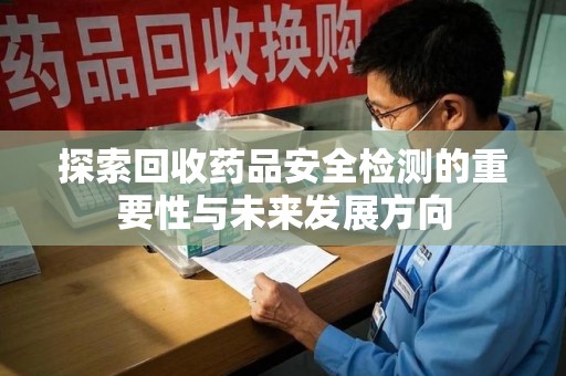 邢台探索回收药品安全检测的重要性与未来发展方向