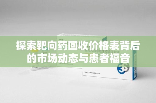 邢台探索靶向药回收价格表背后的市场动态与患者福音