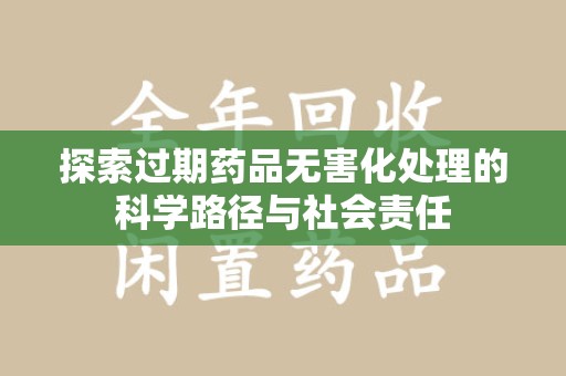 邢台探索过期药品无害化处理的科学路径与社会责任