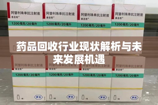邢台药品回收行业现状解析与未来发展机遇