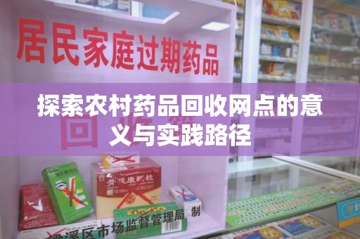 邢台探索农村药品回收网点的意义与实践路径