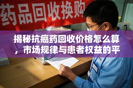 邢台揭秘抗癌药回收价格怎么算，市场规律与患者权益的平衡点