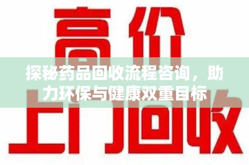邢台探秘药品回收流程咨询，助力环保与健康双重目标