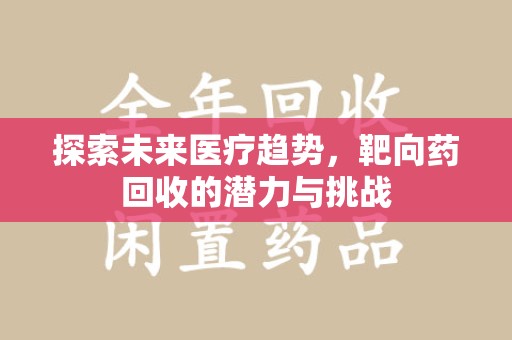 邢台探索未来医疗趋势，靶向药回收的潜力与挑战