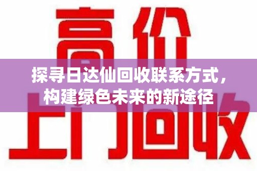 邢台探寻日达仙回收联系方式，构建绿色未来的新途径