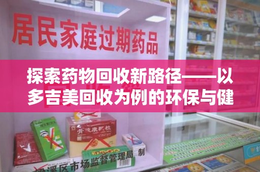 邢台探索药物回收新路径——以多吉美回收为例的环保与健康平衡