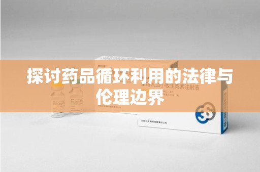 邢台探讨药品循环利用的法律与伦理边界