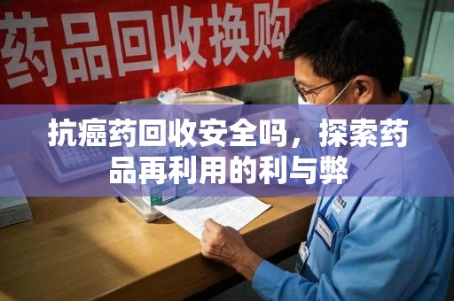 邢台抗癌药回收安全吗，探索药品再利用的利与弊