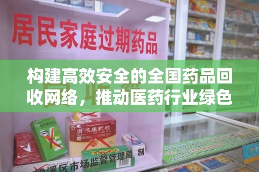 邢台构建高效安全的全国药品回收网络，推动医药行业绿色循环发展