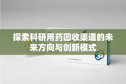 邢台探索科研用药回收渠道的未来方向与创新模式