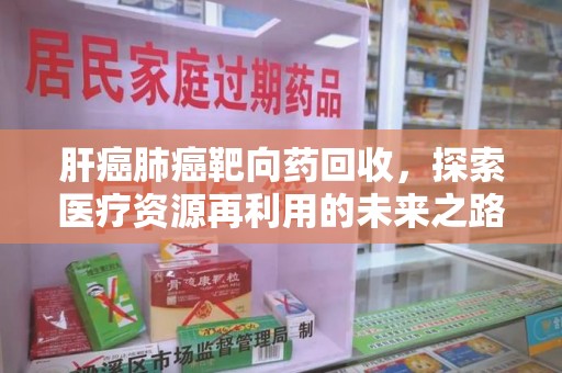 邢台肝癌肺癌靶向药回收，探索医疗资源再利用的未来之路