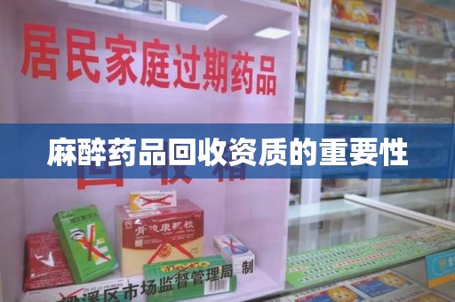 邢台麻醉药品回收资质的重要性