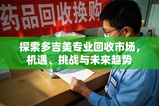 邢台探索多吉美专业回收市场，机遇、挑战与未来趋势