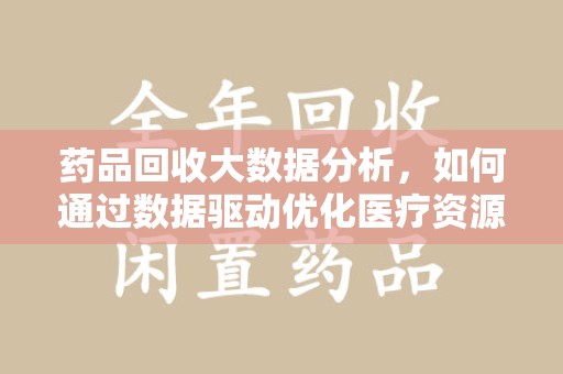 邢台药品回收大数据分析，如何通过数据驱动优化医疗资源管理