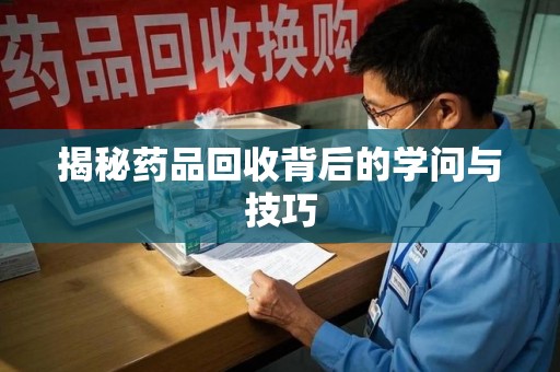 邢台揭秘药品回收背后的学问与技巧