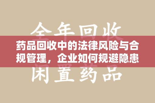 邢台药品回收中的法律风险与合规管理，企业如何规避隐患