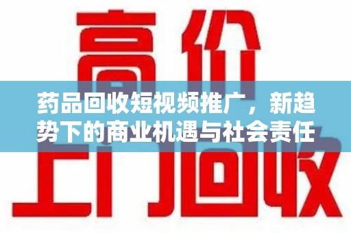 邢台药品回收短视频推广，新趋势下的商业机遇与社会责任
